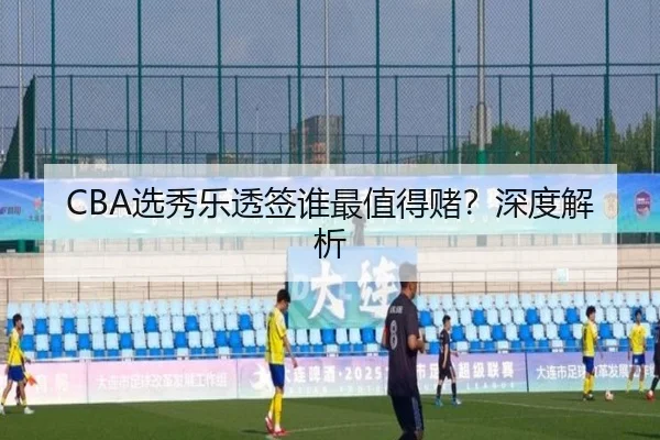 CBA选秀乐透签谁最值得赌？深度解析（kaiyun.ai）