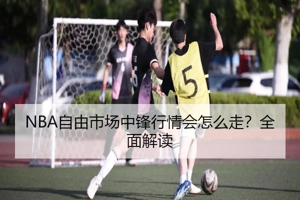 NBA自由市场中锋行情会怎么走？全面解读